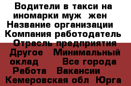 Водители в такси на иномарки муж./жен › Название организации ­ Компания-работодатель › Отрасль предприятия ­ Другое › Минимальный оклад ­ 1 - Все города Работа » Вакансии   . Кемеровская обл.,Юрга г.